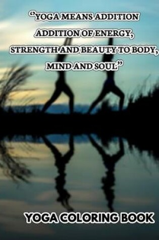 Cover of Yoga Means Addition Addition Of Energy Strength And Beauty To Body Mind And Soul