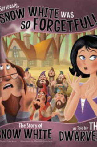 Cover of Seriously, Snow White Was SO Forgetful!: The Story of Snow White as Told by the Dwarves
