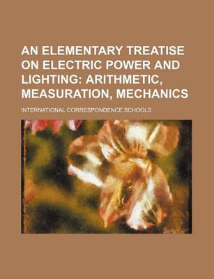 Book cover for An Elementary Treatise on Electric Power and Lighting; Arithmetic, Measuration, Mechanics