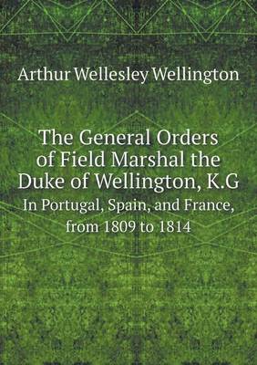 Book cover for The General Orders of Field Marshal the Duke of Wellington, K.G In Portugal, Spain, and France, from 1809 to 1814