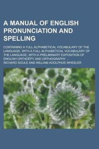 Cover of A Manual of English Pronunciation and Spelling; Containing a Full Alphabetical Vocabulary of the Language, with a Full Alphabetical Vocabulary of the Language, with a Preliminary Exposition of English Orthoepy and Orthography ...