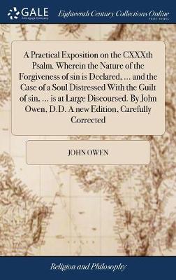 Book cover for A Practical Exposition on the Cxxxth Psalm. Wherein the Nature of the Forgiveness of Sin Is Declared, ... and the Case of a Soul Distressed with the Guilt of Sin, ... Is at Large Discoursed. by John Owen, D.D. a New Edition, Carefully Corrected