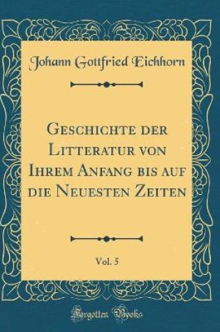 Cover of Geschichte Der Litteratur Von Ihrem Anfang Bis Auf Die Neuesten Zeiten, Vol. 5 (Classic Reprint)