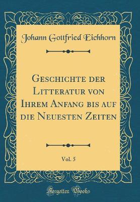 Book cover for Geschichte Der Litteratur Von Ihrem Anfang Bis Auf Die Neuesten Zeiten, Vol. 5 (Classic Reprint)