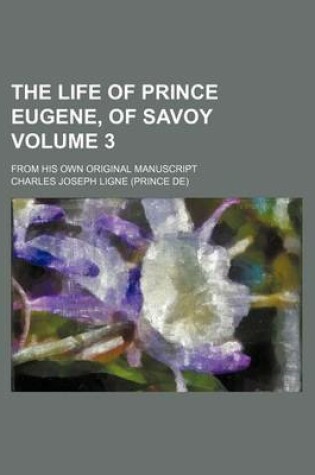 Cover of The Life of Prince Eugene, of Savoy; From His Own Original Manuscript Volume 3