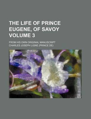 Book cover for The Life of Prince Eugene, of Savoy; From His Own Original Manuscript Volume 3