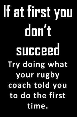 Book cover for If At First, You Don't Succeed. Try doing what your rubgy coach told you to do the first time.