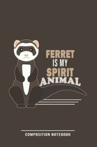 Cover of Ferret Is Spirit Animal Composition Notebook