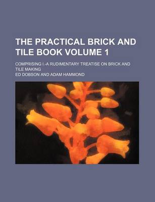 Book cover for The Practical Brick and Tile Book Volume 1; Comprising I.-A Rudimentary Treatise on Brick and Tile Making