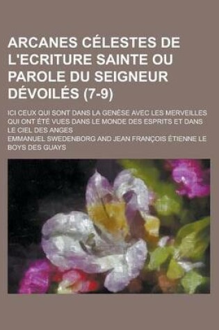 Cover of Arcanes Celestes de L'Ecriture Sainte Ou Parole Du Seigneur Devoiles (7-9); ICI Ceux Qui Sont Dans La Genese Avec Les Merveilles Qui Ont Ete Vues Dans Le Monde Des Esprits Et Dans Le Ciel Des Anges