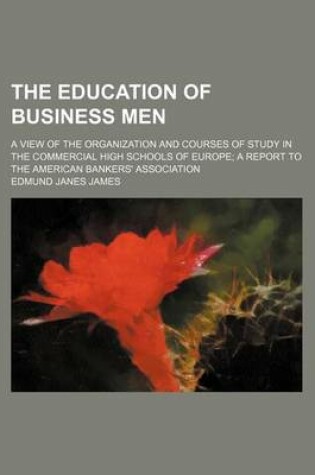 Cover of The Education of Business Men; A View of the Organization and Courses of Study in the Commercial High Schools of Europe a Report to the American Bankers' Association