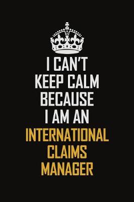 Book cover for I Can't Keep Calm Because I Am An International Claims Manager