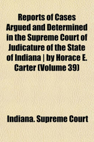 Cover of Reports of Cases Argued and Determined in the Supreme Court of Judicature of the State of Indiana - By Horace E. Carter Volume 39