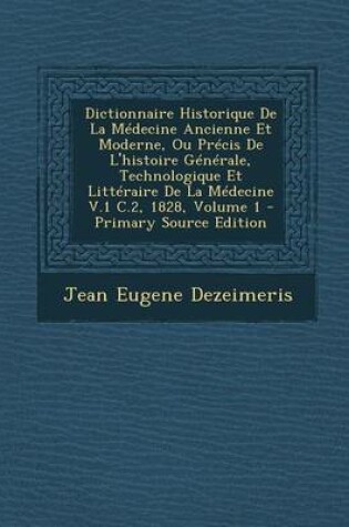 Cover of Dictionnaire Historique de La Medecine Ancienne Et Moderne, Ou Precis de L'Histoire Generale, Technologique Et Litteraire de La Medecine V.1 C.2, 1828