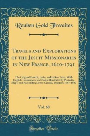 Cover of Travels and Explorations of the Jesuit Missionaries in New France, 1610-1791, Vol. 68: The Original French, Latin, and Italian Texts, With English Translations and Notes; Illustrated by Portraits, Maps, and Facsimiles; Lower Canada, Iroquois: 1667-1687
