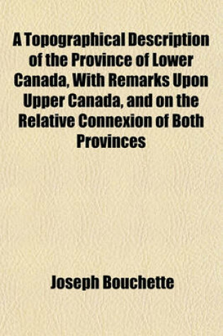 Cover of A Topographical Description of the Province of Lower Canada, with Remarks Upon Upper Canada, and on the Relative Connexion of Both Provinces