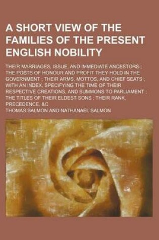 Cover of A Short View of the Families of the Present English Nobility; Their Marriages, Issue, and Immediate Ancestors the Posts of Honour and Profit They Hold in the Government Their Arms, Mottos, and Chief Seats with an Index, Specifying the Time of Their Res