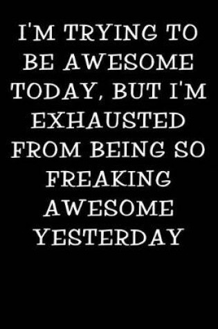 Cover of I'm Trying to Be Awesome Today But I'm Exhausted from Being So Freaking Awesome Yesterday