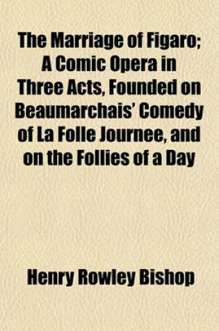 Cover of The Marriage of Figaro; A Comic Opera in Three Acts, Founded on Beaumarchais' Comedy of La Folle Journee, and on the Follies of a Day