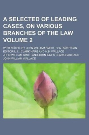 Cover of A Selected of Leading Cases, on Various Branches of the Law; With Notes, by John William Smith, Esq. American Editors, J.I. Clark Hare and H.B. Wallace Volume 2