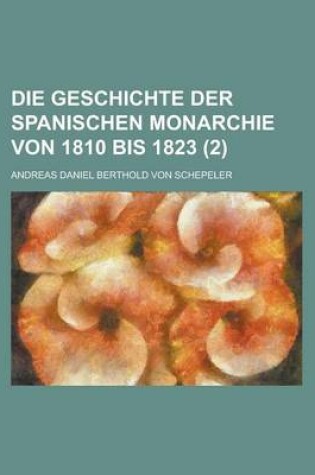 Cover of Die Geschichte Der Spanischen Monarchie Von 1810 Bis 1823 Volume 2