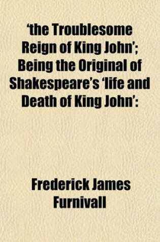 Cover of 'The Troublesome Reign of King John'; Being the Original of Shakespeare's 'Life and Death of King John'