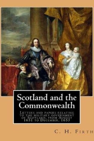 Cover of Scotland and the Commonwealth. Letters and papers relating to the military government of Scotland, from August 1651 to December, 1653. By