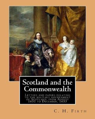 Book cover for Scotland and the Commonwealth. Letters and papers relating to the military government of Scotland, from August 1651 to December, 1653. By