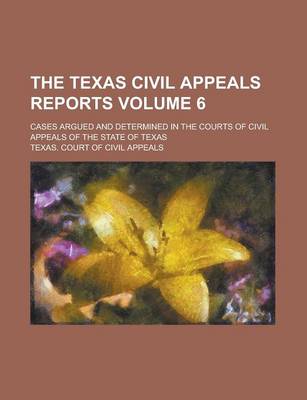 Book cover for The Texas Civil Appeals Reports; Cases Argued and Determined in the Courts of Civil Appeals of the State of Texas Volume 6