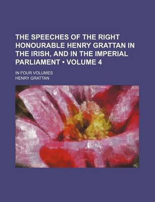 Book cover for The Speeches of the Right Honourable Henry Grattan in the Irish, and in the Imperial Parliament (Volume 4); In Four Volumes