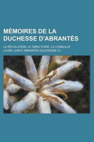 Cover of Memoires de La Duchesse D'Abrantes; La Revolution, Le Directoire, Le Consulat