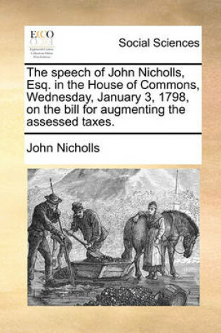 Cover of The speech of John Nicholls, Esq. in the House of Commons, Wednesday, January 3, 1798, on the bill for augmenting the assessed taxes.