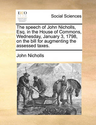 Book cover for The speech of John Nicholls, Esq. in the House of Commons, Wednesday, January 3, 1798, on the bill for augmenting the assessed taxes.