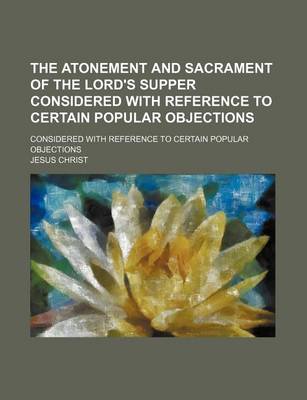 Book cover for The Atonement and Sacrament of the Lord's Supper Considered with Reference to Certain Popular Objections; Considered with Reference to Certain Popular Objections