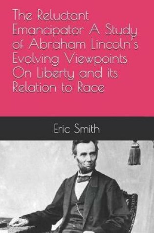 Cover of The Reluctant Emancipator A Study of Abraham Lincoln's Evolving Viewpoints On Liberty and its Relation to Race