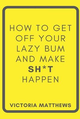 Book cover for How to Get Off Your Lazy Bum and Make Sh*t Happen