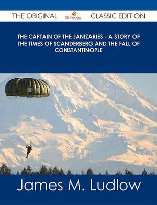 Book cover for The Captain of the Janizaries - A Story of the Times of Scanderberg and the Fall of Constantinople - The Original Classic Edition