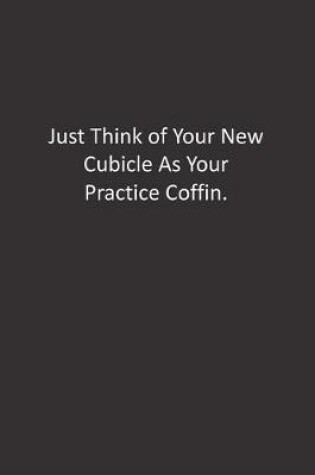 Cover of Just Think of Your New Cubicle As Your Practice Coffin.