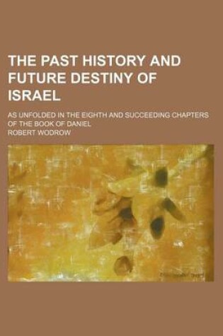 Cover of The Past History and Future Destiny of Israel; As Unfolded in the Eighth and Succeeding Chapters of the Book of Daniel