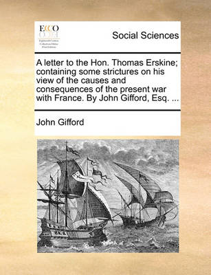 Book cover for A Letter to the Hon. Thomas Erskine; Containing Some Strictures on His View of the Causes and Consequences of the Present War with France. by John Gifford, Esq. ...