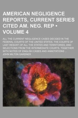 Cover of American Negligence Reports, Current Series Cited Am. Neg. Rep (Volume 4); All the Current Negligence Cases Decided in the Federal Courts of the United States, the Courts of Last Resort of All the States and Territories, and Selections from the Intermedia