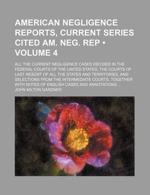 Book cover for American Negligence Reports, Current Series Cited Am. Neg. Rep (Volume 4); All the Current Negligence Cases Decided in the Federal Courts of the United States, the Courts of Last Resort of All the States and Territories, and Selections from the Intermedia