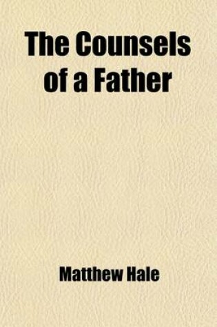 Cover of The Counsels of a Father; In Four Letters of Sir Matthew Hale to His Children. to Which Is Added, the Practical Life of a True Christian, in the Accou
