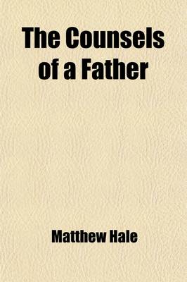 Book cover for The Counsels of a Father; In Four Letters of Sir Matthew Hale to His Children. to Which Is Added, the Practical Life of a True Christian, in the Accou