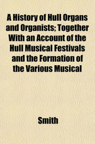 Cover of A History of Hull Organs and Organists; Together with an Account of the Hull Musical Festivals and the Formation of the Various Musical