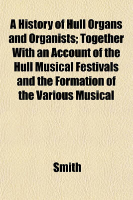 Book cover for A History of Hull Organs and Organists; Together with an Account of the Hull Musical Festivals and the Formation of the Various Musical