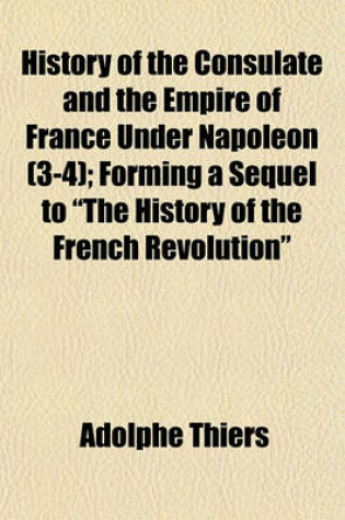 Cover of History of the Consulate and the Empire of France Under Napoleon (Volume 3-4); Forming a Sequel to "The History of the French Revolution"