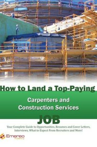 Cover of How to Land a Top-Paying Carpenters and Construction Services Job: Your Complete Guide to Opportunities, Resumes and Cover Letters, Interviews, Salaries, Promotions, What to Expect from Recruiters and More!