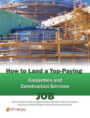 Book cover for How to Land a Top-Paying Carpenters and Construction Services Job: Your Complete Guide to Opportunities, Resumes and Cover Letters, Interviews, Salaries, Promotions, What to Expect from Recruiters and More!