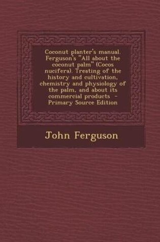 Cover of Coconut Planter's Manual. Ferguson's All about the Coconut Palm (Cocos Nucifera). Treating of the History and Cultivation, Chemistry and Physiology of the Palm, and about Its Commercial Products